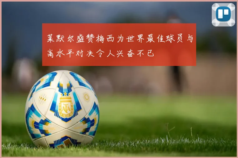 莱默尔盛赞梅西为世界最佳球员与高水平对决令人兴奋不已