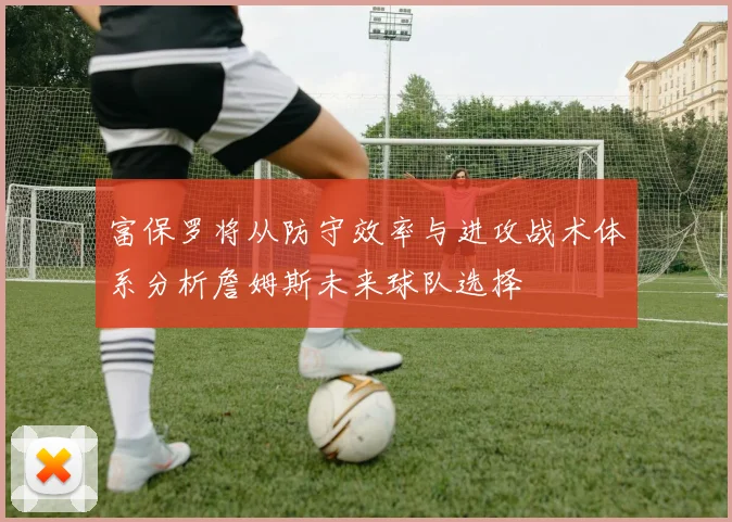 富保罗将从防守效率与进攻战术体系分析詹姆斯未来球队选择