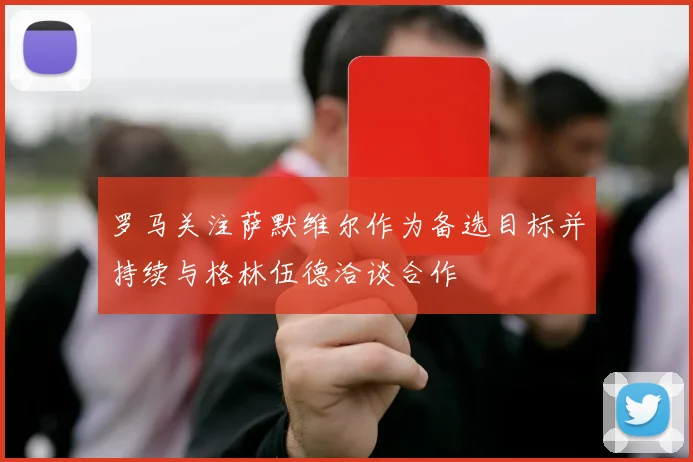 罗马关注萨默维尔作为备选目标并持续与格林伍德洽谈合作