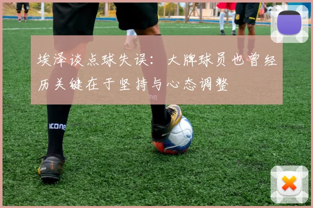 埃泽谈点球失误：大牌球员也曾经历关键在于坚持与心态调整
