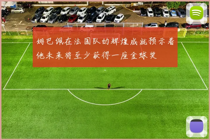 姆巴佩在法国队的辉煌成就预示着他未来将至少获得一座金球奖