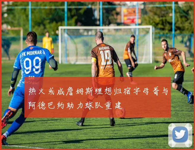 热火或成詹姆斯理想归宿字母哥与阿德巴约助力球队重建