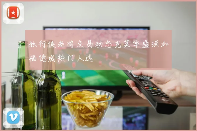 独行侠老将交易动态克莱华盛顿加福德成热门人选
