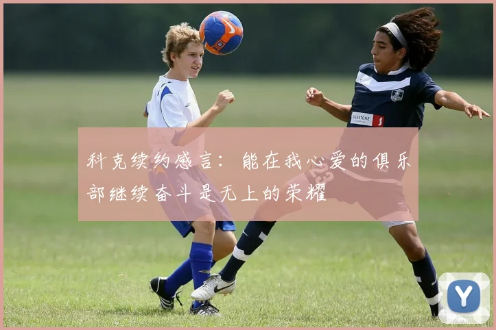 科克续约感言：能在我心爱的俱乐部继续奋斗是无上的荣耀