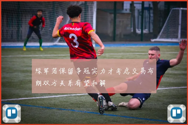 绿军若保留争冠实力才考虑交易布朗双方关系有望和解