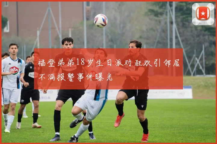 福登弟弟18岁生日派对狂欢引邻居不满报警事件曝光