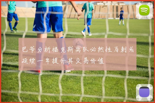 巴爷分析福克斯离队必然性马刺或延续一年提升其交易价值