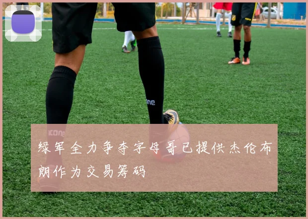 绿军全力争夺字母哥已提供杰伦布朗作为交易筹码