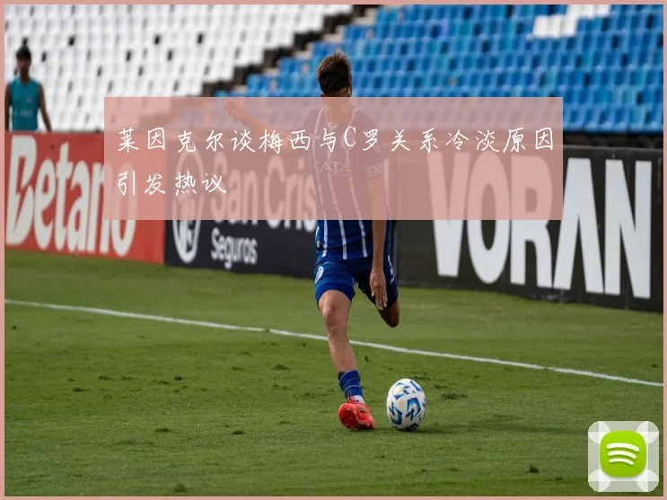 莱因克尔谈梅西与C罗关系冷淡原因引发热议