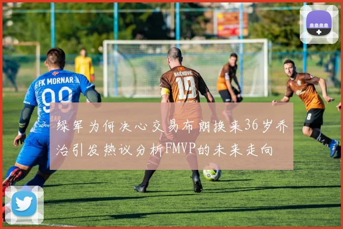 绿军为何决心交易布朗换来36岁乔治引发热议分析FMVP的未来走向