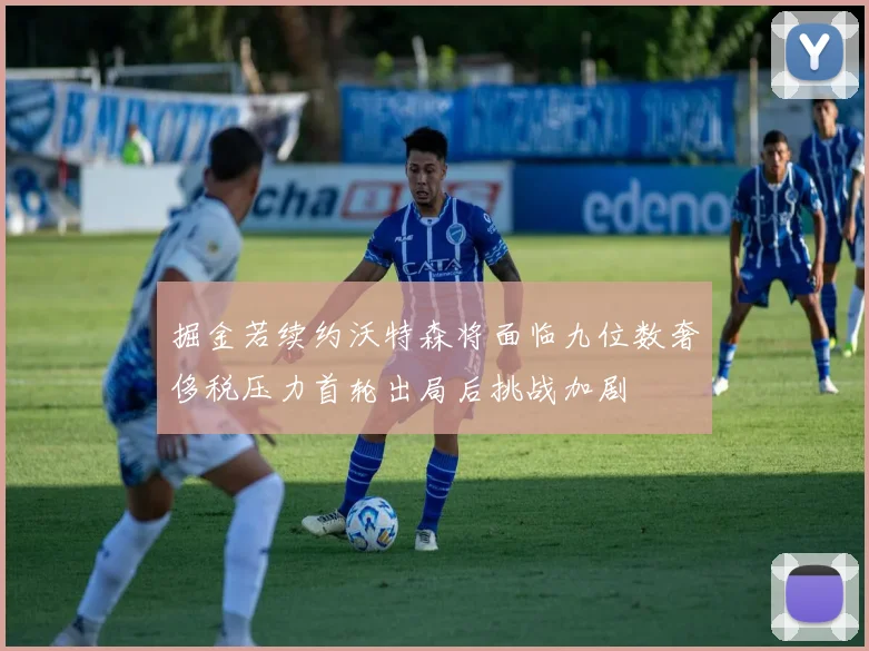 掘金若续约沃特森将面临九位数奢侈税压力首轮出局后挑战加剧