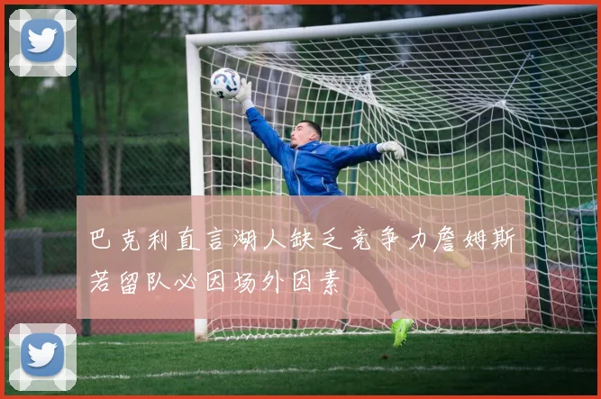 巴克利直言湖人缺乏竞争力詹姆斯若留队必因场外因素