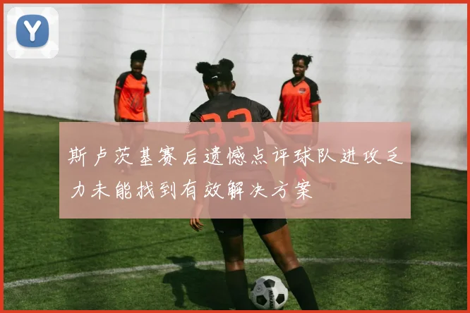 斯卢茨基赛后遗憾点评球队进攻乏力未能找到有效解决方案