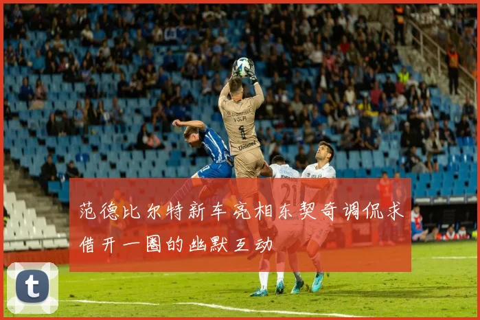 范德比尔特新车亮相东契奇调侃求借开一圈的幽默互动
