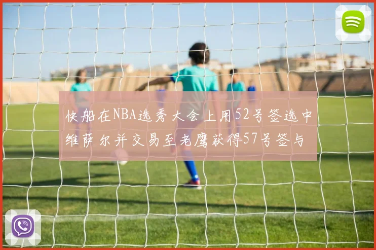 快船在NBA选秀大会上用52号签选中维萨尔并交易至老鹰获得57号签与现金补偿