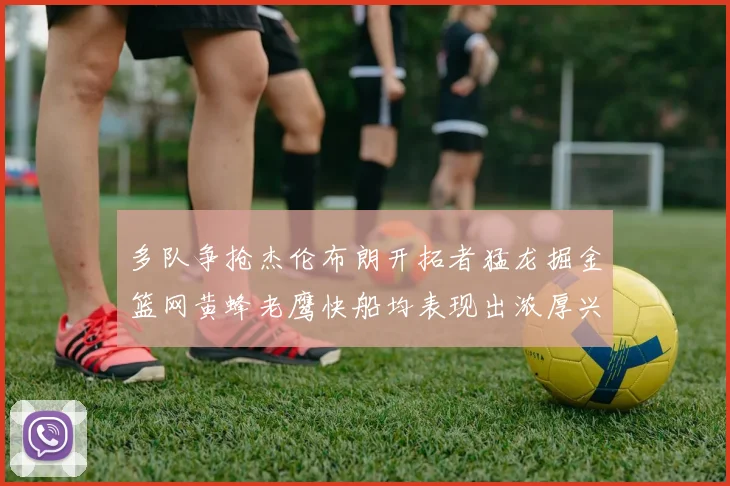 多队争抢杰伦布朗开拓者猛龙掘金篮网黄蜂老鹰快船均表现出浓厚兴趣